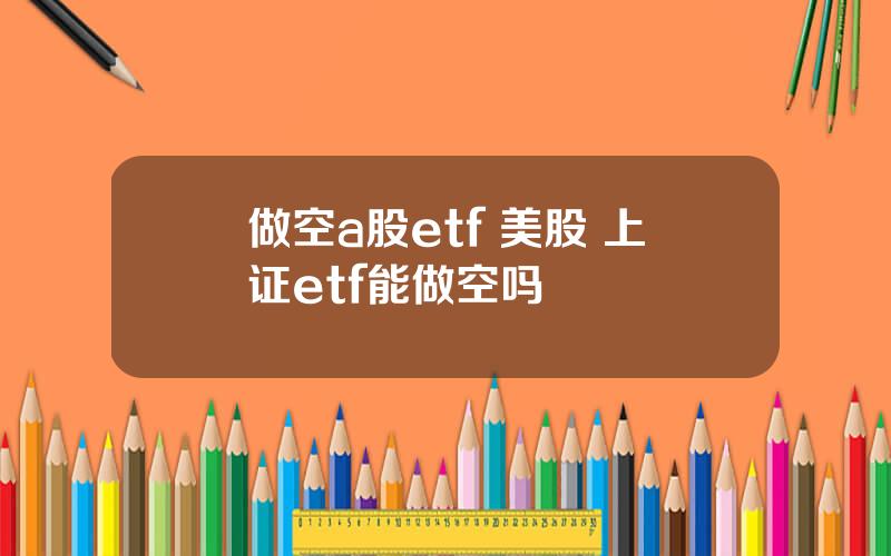 做空a股etf 美股 上证etf能做空吗